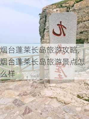 烟台蓬莱长岛旅游攻略,烟台蓬莱长岛旅游景点怎么样