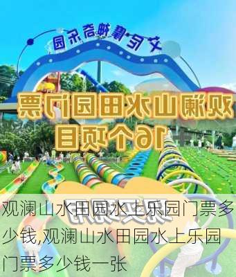 观澜山水田园水上乐园门票多少钱,观澜山水田园水上乐园门票多少钱一张