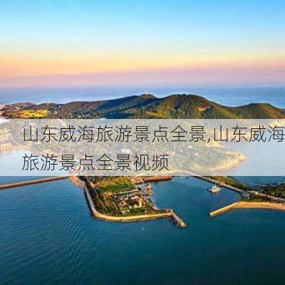 山东威海旅游景点全景,山东威海旅游景点全景视频