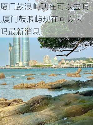 厦门鼓浪屿现在可以去吗,厦门鼓浪屿现在可以去吗最新消息