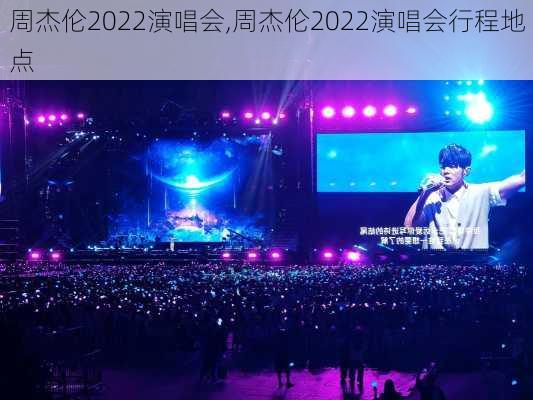 周杰伦2022演唱会,周杰伦2022演唱会行程地点