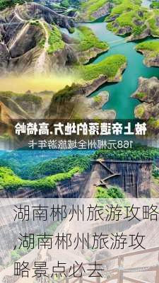 湖南郴州旅游攻略,湖南郴州旅游攻略景点必去