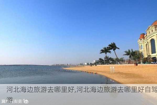 河北海边旅游去哪里好,河北海边旅游去哪里好自驾游