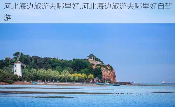 河北海边旅游去哪里好,河北海边旅游去哪里好自驾游