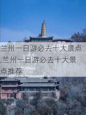 兰州一日游必去十大景点,兰州一日游必去十大景点推荐