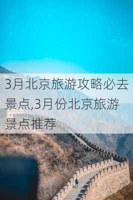 3月北京旅游攻略必去景点,3月份北京旅游景点推荐