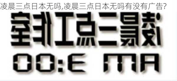 凌晨三点日本无吗,凌晨三点日本无吗有没有广告?