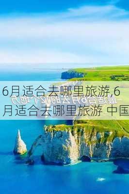 6月适合去哪里旅游,6月适合去哪里旅游 中国