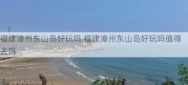 福建漳州东山岛好玩吗,福建漳州东山岛好玩吗值得去吗