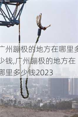 广州蹦极的地方在哪里多少钱,广州蹦极的地方在哪里多少钱2023