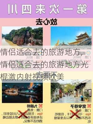 情侣适合去的旅游地方,情侣适合去的旅游地方光棍激内射视频欧美