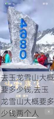 去玉龙雪山大概要多少钱,去玉龙雪山大概要多少钱两个人