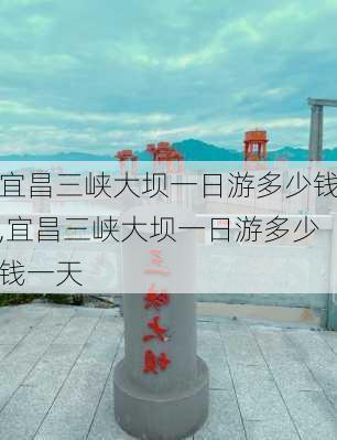 宜昌三峡大坝一日游多少钱,宜昌三峡大坝一日游多少钱一天