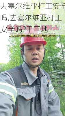 去塞尔维亚打工安全吗,去塞尔维亚打工安全吗?干工地