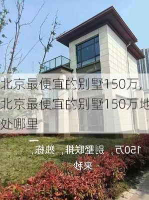 北京最便宜的别墅150万,北京最便宜的别墅150万地处哪里