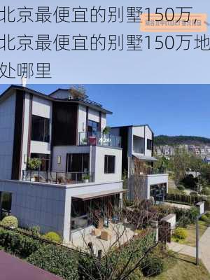 北京最便宜的别墅150万,北京最便宜的别墅150万地处哪里