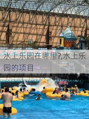 水上乐园在哪里?,水上乐园的项目