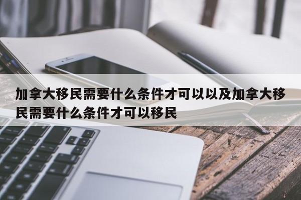 加拿大移民需要什么条件才可以以及加拿大移民需要什么条件才可以移民