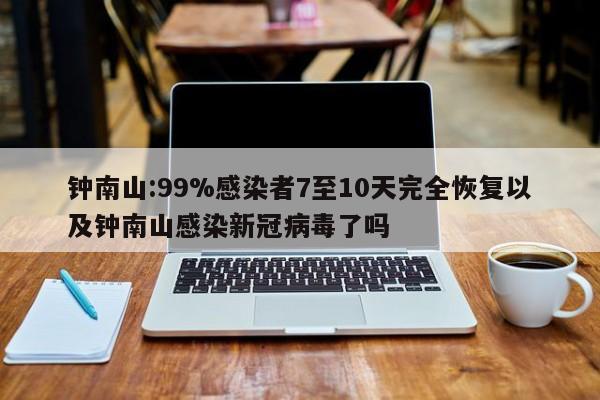 钟南山:99%感染者7至10天完全恢复以及钟南山感染新冠病毒了吗