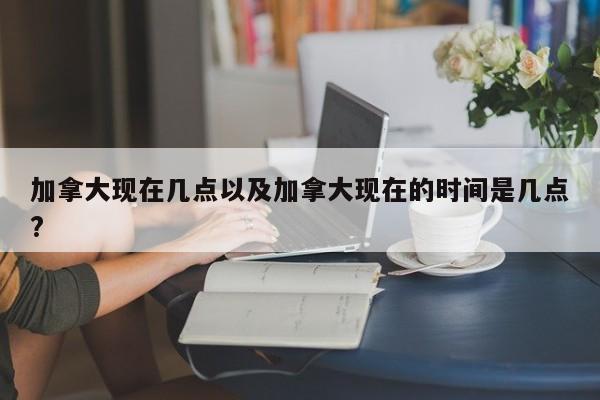 加拿大现在几点以及加拿大现在的时间是几点?